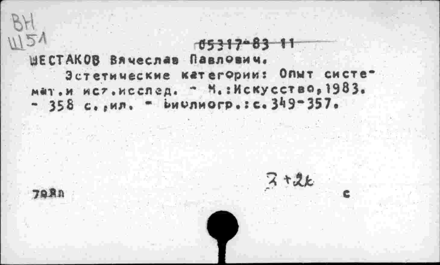 ﻿ШЕСТАКОВ Вячеслав Павлович«
Эстетические категории: Опыт систе м«т.и ист.исслед. • М, {Искусство, 1983. * 358 с.,ил. ” Ьиолиогр. : с. 31>9“357»
70-Яп
3
с